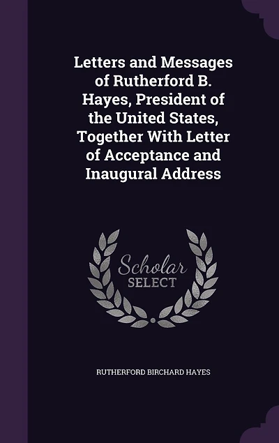 Letters and Messages of Rutherford B. Hayes, President the United States: Together With Letter Acceptance Inaugural Address (Classic Reprint)
