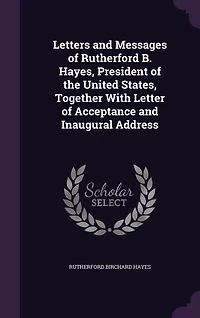 Letters and Messages of Rutherford B. Hayes, President the United States: Together With Letter Acceptance Inaugural Address (Classic Reprint)