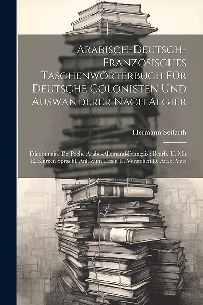 Arabisch-deutsch-französisches Taschenwörterbuch Für Deutsche Colonisten Und Auswanderer Nach Algier: Dictionnaire De Poche Arabe-allemand-français: Bearb. U. Mit E. Kurzen Sprachl. Anl. Zum Lesen U. Verstehen D. Arab. Vers