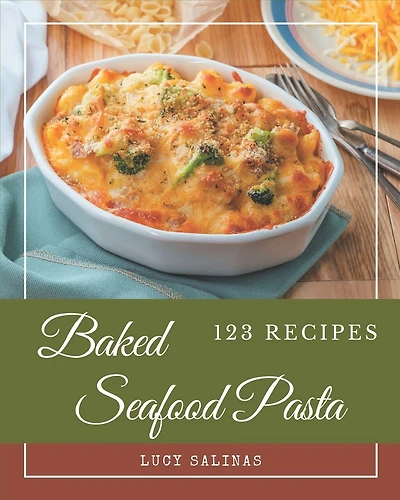 123 Baked Seafood Pasta Recipes: Unlocking Appetizing Recipes in The Best Baked Seafood Pasta Cookbook!