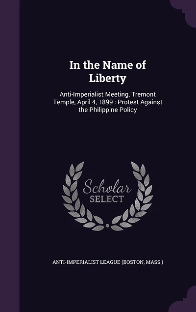 the Name of Liberty: Anti-Imperialist Meeting, Tremont Temple, April 4, 1899: Protest Against Philippine Policy