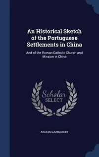 An Historical Sketch of the Portuguese Settlements China: and Roman Catholic Church Mission China