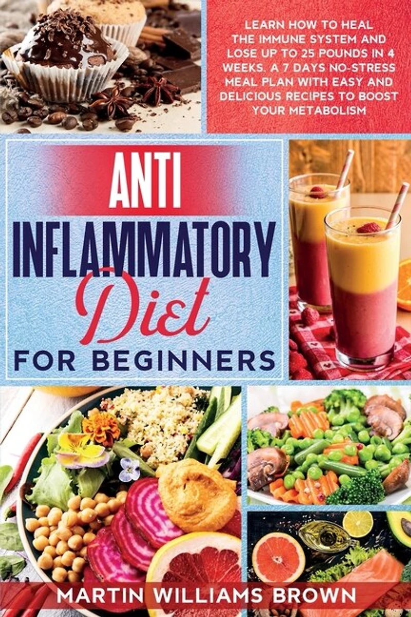 Anti Inflammatory Diet For Beginners: Learn How To Heal The Immune System And Lose Up To 25 Pounds In 4 Weeks. A 7 Days No-stress Meal Pl