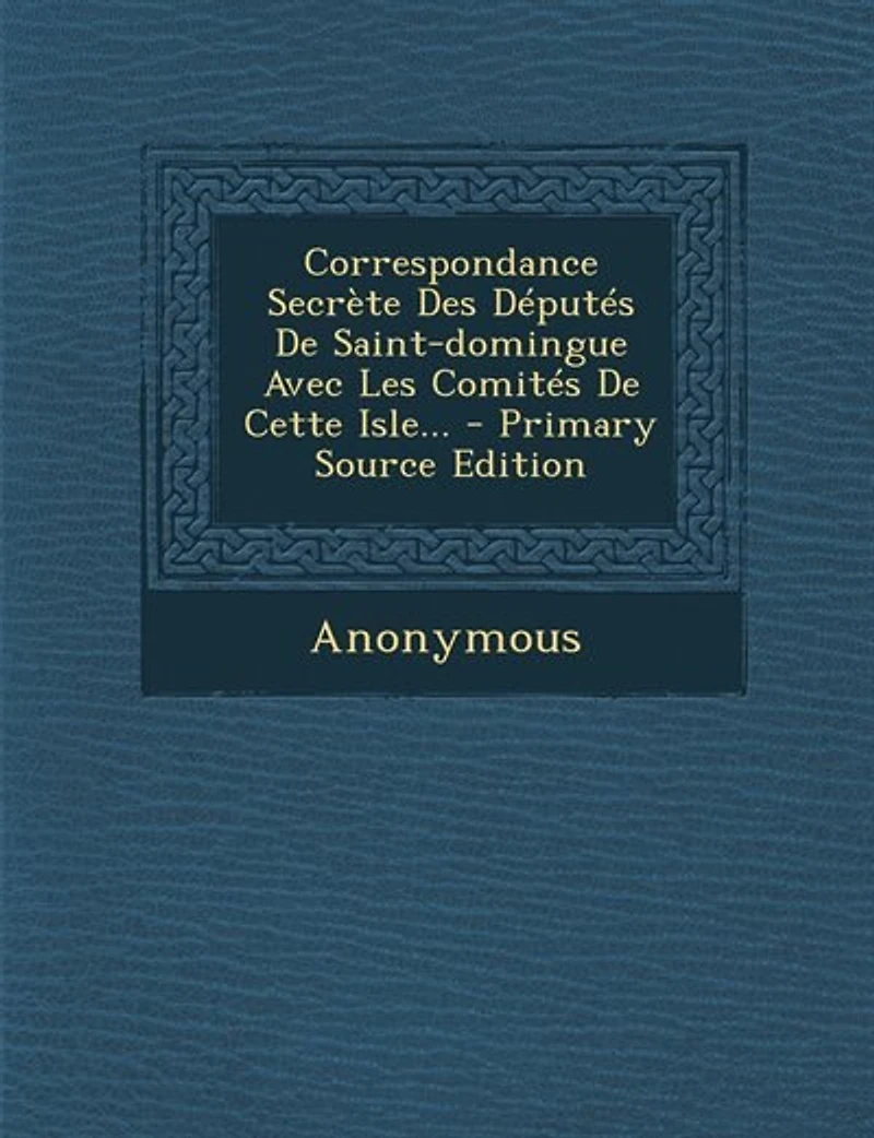 Correspondance Secrète Des Députés De Saint-domingue Avec Les Comités Cette Isle... - Primary Source Edition