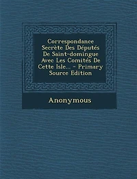 Correspondance Secrète Des Députés De Saint-domingue Avec Les Comités Cette Isle... - Primary Source Edition