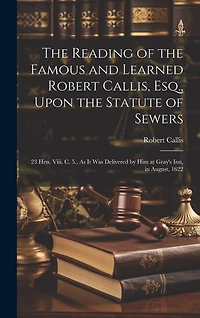 The Reading of the Famous and Learned Robert Callis, Esq., Upon the Statute of Sewers: 23 Hen. Viii. C. 5., As It Was Delivered by Him at Gray's Inn, in August