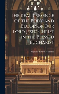 The Real Presence of the Body and Blood of Our Lord Jesus Christ in the Blessed Eucharist