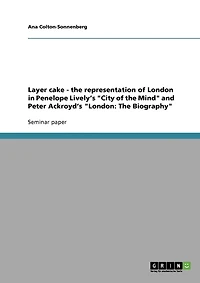 Layer cake - the representation of London in Penelope Lively's "City of the Mind" and Peter Ackroyd's "London: The Biography"