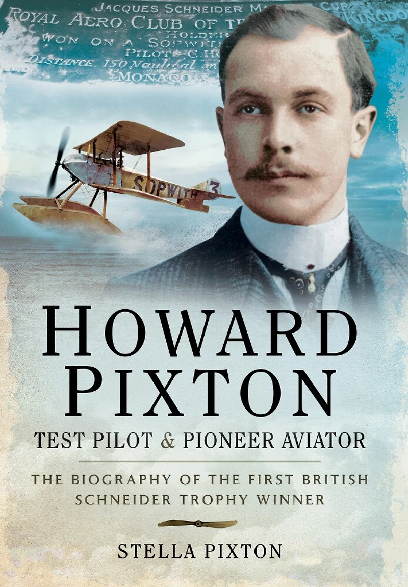 Howard Pixton: Test Pilot & Pioneer Aviator: the Biography of First British Schneider Trophy Winner