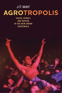 Agrotropolis: Youth, Street, And Nation The New Urban Guatemala