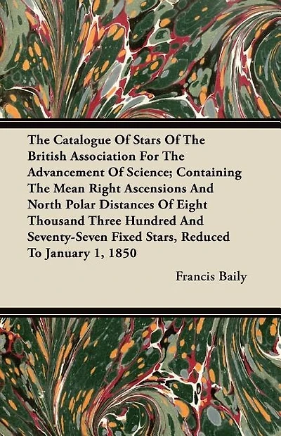 The Catalogue Of Stars Of The British Association For The Advancement Of Science; Containing The Mean Right Ascensions And North Polar Distances Of Eight Thousand Three Hundred And Seventy-Seven Fixed Stars, Reduced To January 1, 1850