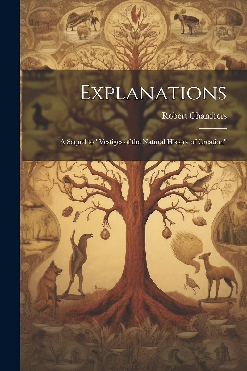 Explanations; a Sequel to "Vestiges of the Natural History of Creation