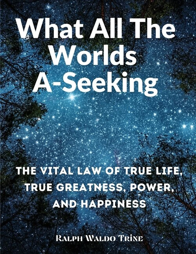 What All The Worlds A-Seeking: The Vital Law of True Life, True Greatness, Power, and Happiness