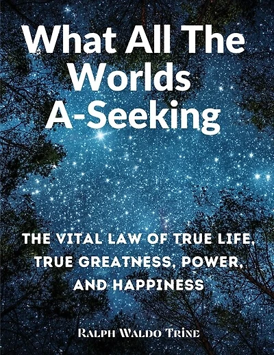 What All The Worlds A-Seeking: The Vital Law of True Life, True Greatness, Power, and Happiness