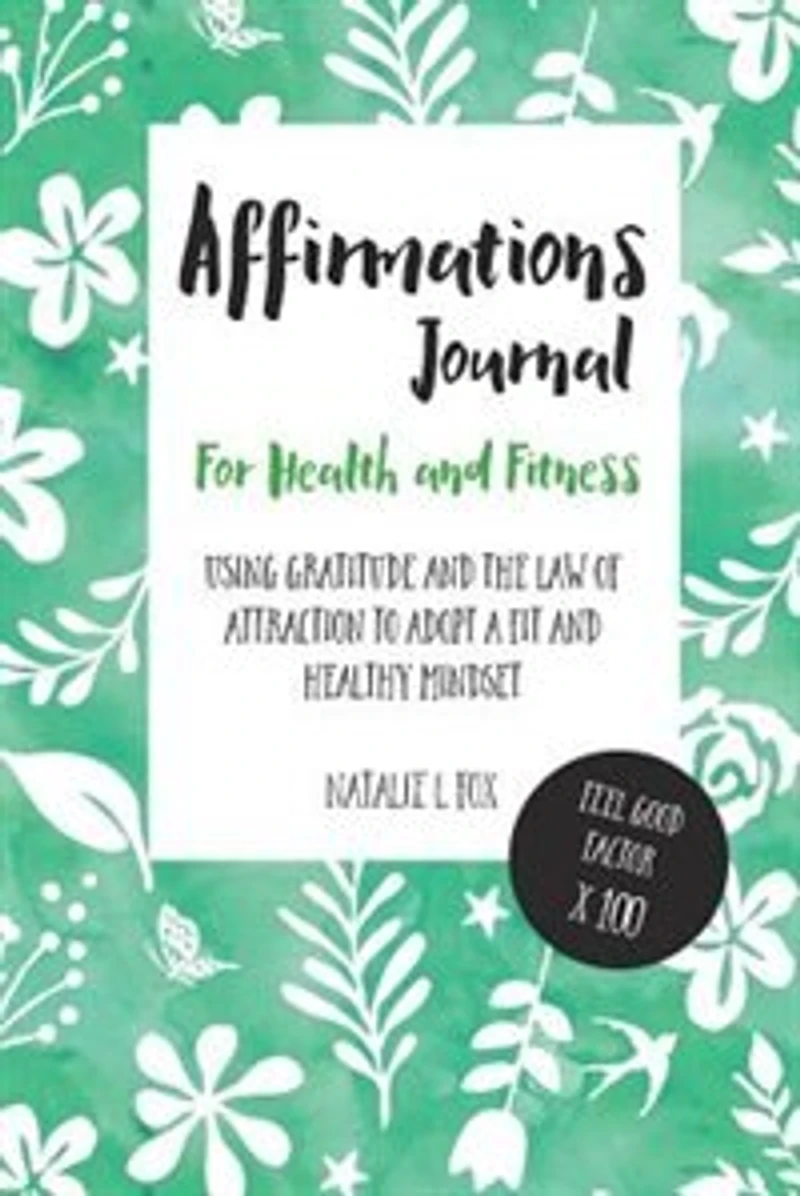 Affirmations Journal For Health And Fitness: Using Gratitude And The Law Of Attraction To Adopt A Fit And Healthy Mindset