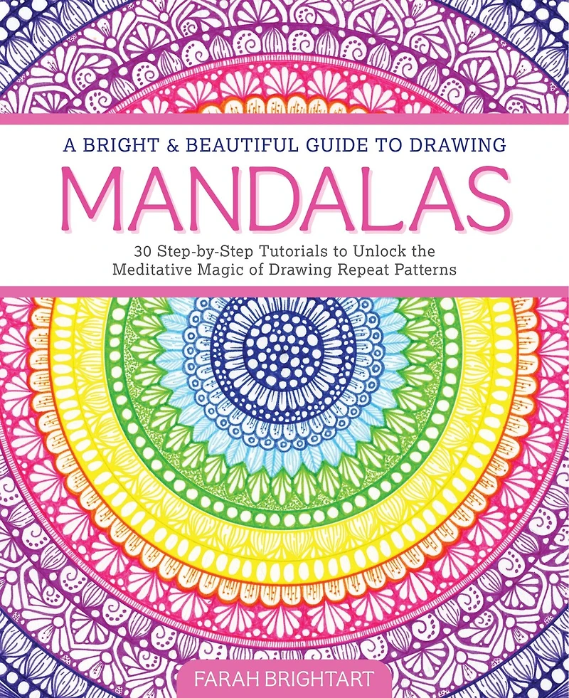A Bright & Beautiful Guide to Drawing Mandalas: 30 Step-By-Step Tutorials to Unlock the Meditative Magic of Drawing Repeat Patterns