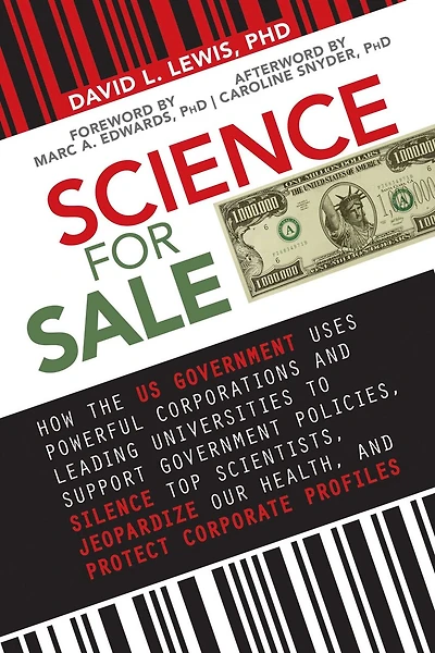 Science for Sale: How the US Government Uses Powerful Corporations and Leading Universities to Support Policies, Silence Top Scientists, Jeopardize Our Health, Protect Corporate Profits