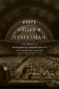 Every Citizen a Statesman: the Dream of Democratic Foreign Policy American Century