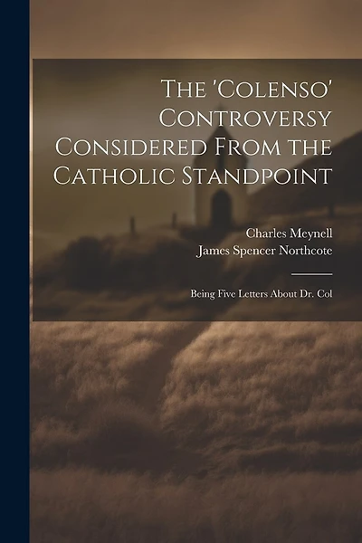 The 'Colenso' Controversy Considered From the Catholic Standpoint: Being Five Letters About Dr. Col