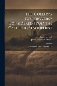 The 'Colenso' Controversy Considered From the Catholic Standpoint: Being Five Letters About Dr. Col