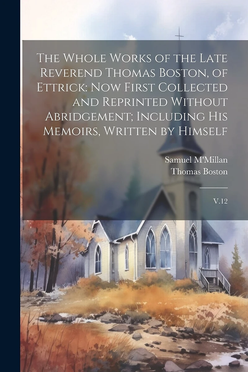 The Whole Works of the Late Reverend Thomas Boston, of Ettrick: Now First Collected and Reprinted Without Abridgement; Including his Memoirs, Written by Himself: V.12