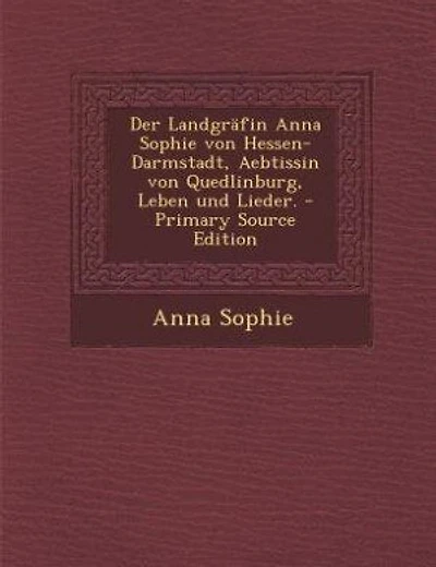 Der Landgräfin Anna Sophie von Hessen-Darmstadt, Aebtissin von Quedlinburg, Leben und Lieder. - Primary Source Edition