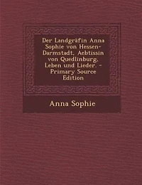 Der Landgräfin Anna Sophie von Hessen-Darmstadt, Aebtissin von Quedlinburg, Leben und Lieder. - Primary Source Edition