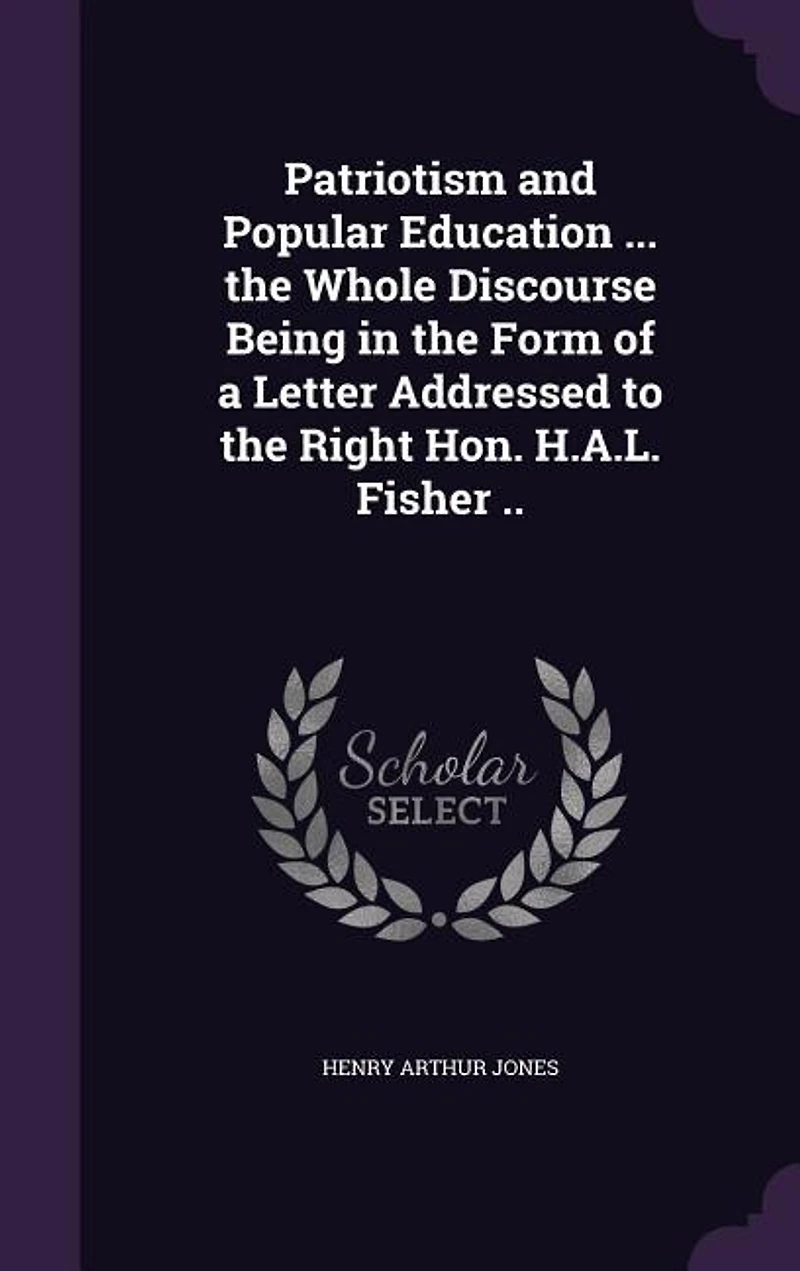 Patriotism and Popular Education ... the Whole Discourse Being Form of a Letter Addressed to Right Hon. H.A.L. Fisher ..