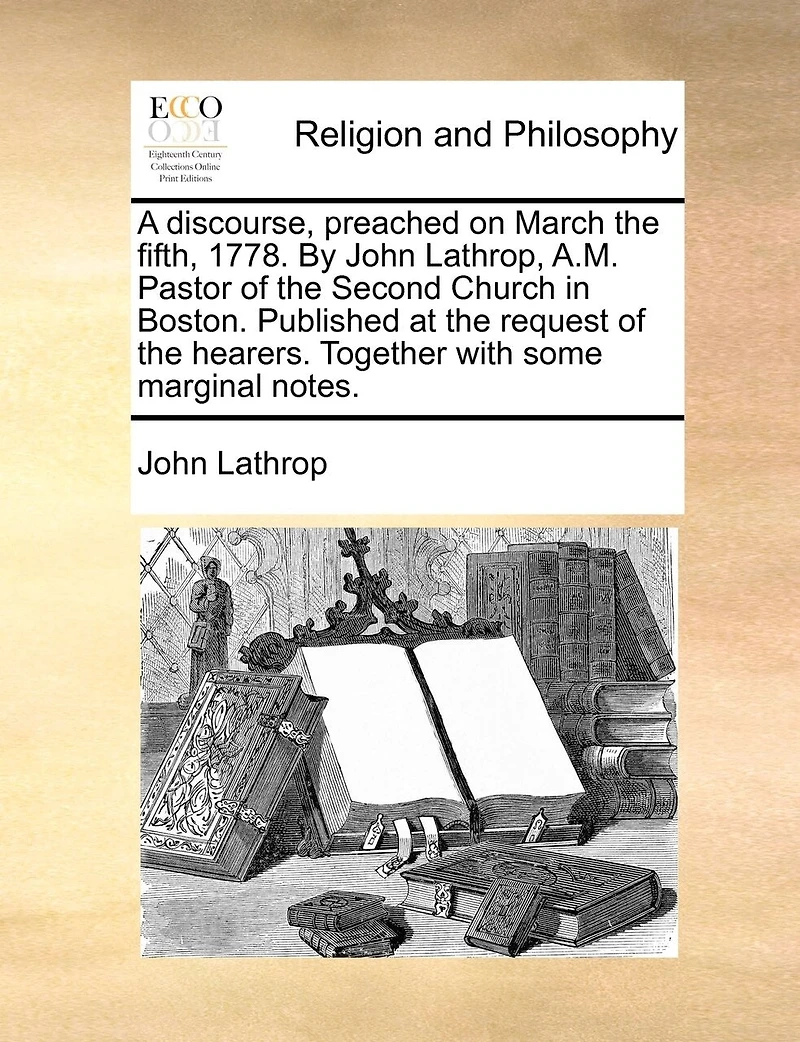 A Discourse, Preached on March the Fifth, 1778. By John Lathrop, A.M. Pastor of Second Church Boston. Published at Request Hearers. Together With Some Marginal Notes