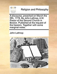 A Discourse, Preached on March the Fifth, 1778. By John Lathrop, A.M. Pastor of Second Church Boston. Published at Request Hearers. Together With Some Marginal Notes