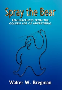 Spray the Bear: Reminiscences From Golden Age of Advertising