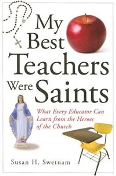 My Best Teachers Were Saints: What Every Educator Can Learn From The Heroes Of The Church