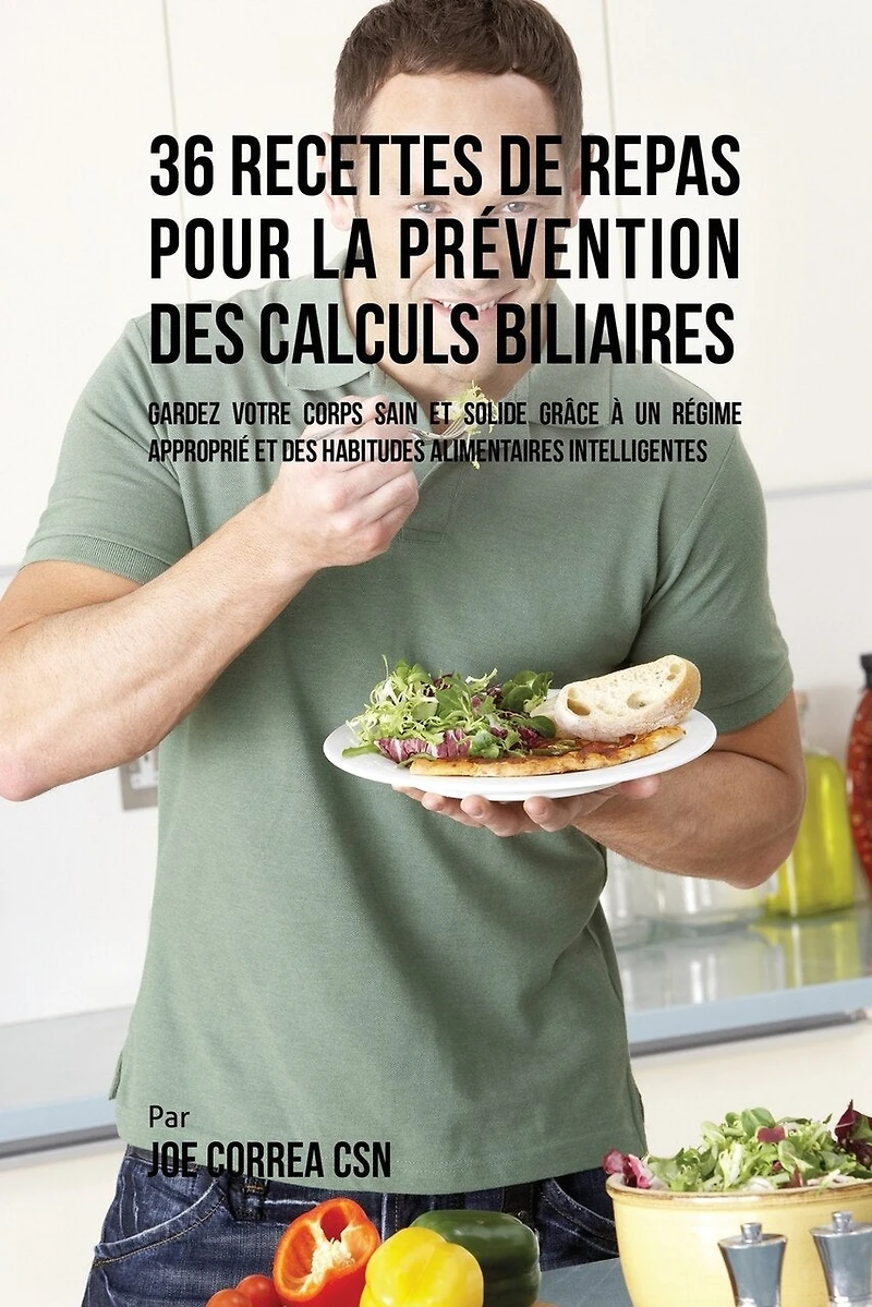36 Recettes de Repas pour la prévention des calculs biliaires: Gardez votre Corps sain et solide grâce à un régime approprié et des habitudes alimentaires intelligentes