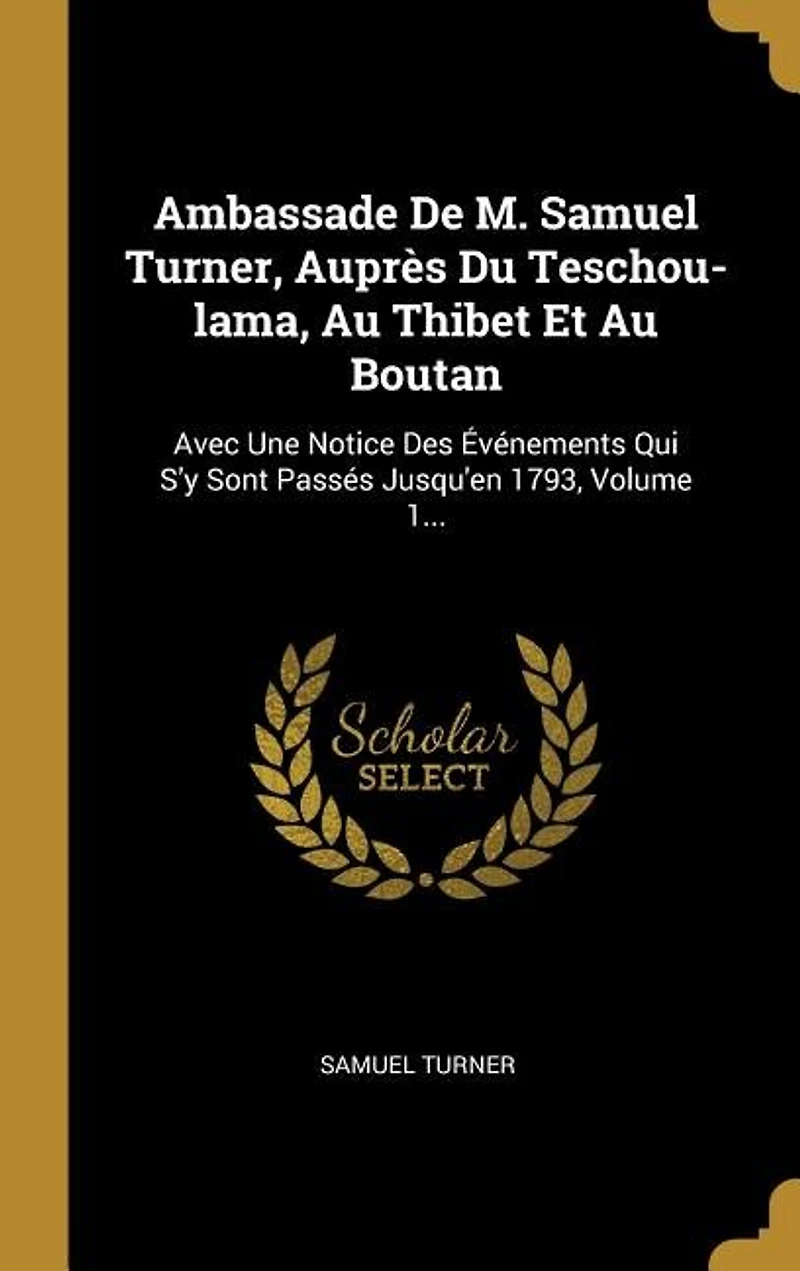 Ambassade De M. Samuel Turner, Auprès Du Teschou-lama, Au Thibet Et Au Boutan: Avec Une Notice Des Événements Qui S'y Sont Passés Jusqu'en 1793, Volume 1...