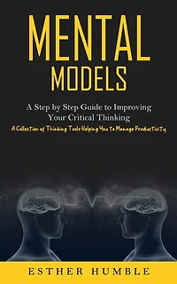 Mental Models: A Step by Step Guide to Improving Your Critical Thinking (A Collection of Thinking Tools Helping You to Manage Productivity)