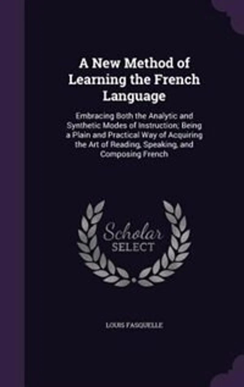 A New Method of Learning the French Language: Embracing Both the Analytic and Synthetic Modes of Instruction; Being a Plain and Practical Way of