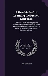 A New Method of Learning the French Language: Embracing Both the Analytic and Synthetic Modes of Instruction; Being a Plain and Practical Way of