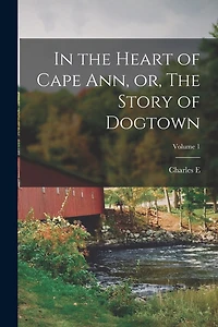 In the Heart of Cape Ann, or, The Story of Dogtown; Volume 1