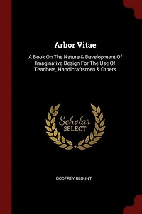 Arbor Vitae: A Book On The Nature & Development Of Imaginative Design For Use Teachers, Handicraftsmen