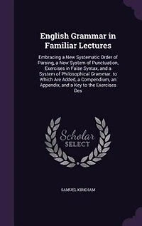 English Grammar in Familiar Lectures: Embracing a New Systematic Order of Parsing, a New System of Punctuation, Exercises in False Syntax