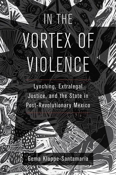 The Vortex Of Violence: Lynching, Extralegal Justice, And State Post-revolutionary Mexico