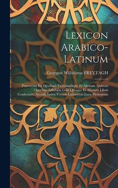 Lexicon Arabico-latinum: Praesertim Ex Djeuharii Firizabadiique Et Aliorum Arabum Operibus Adhibitis Golii Quoque Et Aliorum Libris Confectum. Accedit Index Vocum Latinorum Locu Pletissimus