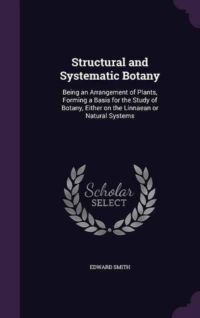Structural and Systematic Botany: Being an Arrangement of Plants, Forming a Basis for the Study Botany, Either on Linnaean or