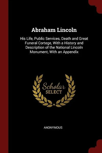 Abraham Lincoln: His Life, Public Services, Death and Great Funeral Cortege, With a History and Description of the N