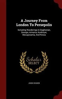 A Journey From London To Persepolis: Including Wanderings Daghestan, Georgia, Armenia, Kurdistan, Mesopotamia, And Persia