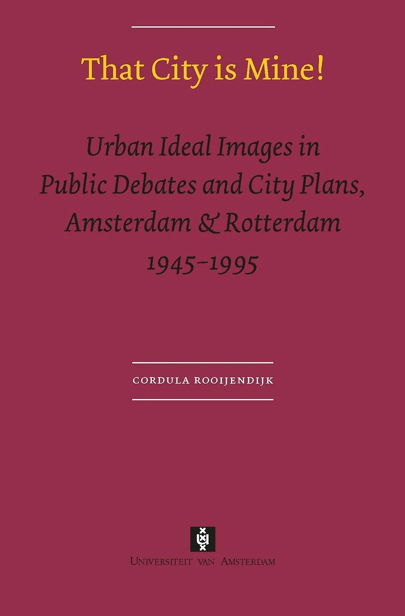 That City is Mine!: Urban Ideal Images Public Debates and Plans, Amsterdam & Rotterdam 1945 - 1995