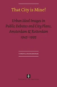 That City is Mine!: Urban Ideal Images Public Debates and Plans, Amsterdam & Rotterdam 1945 - 1995