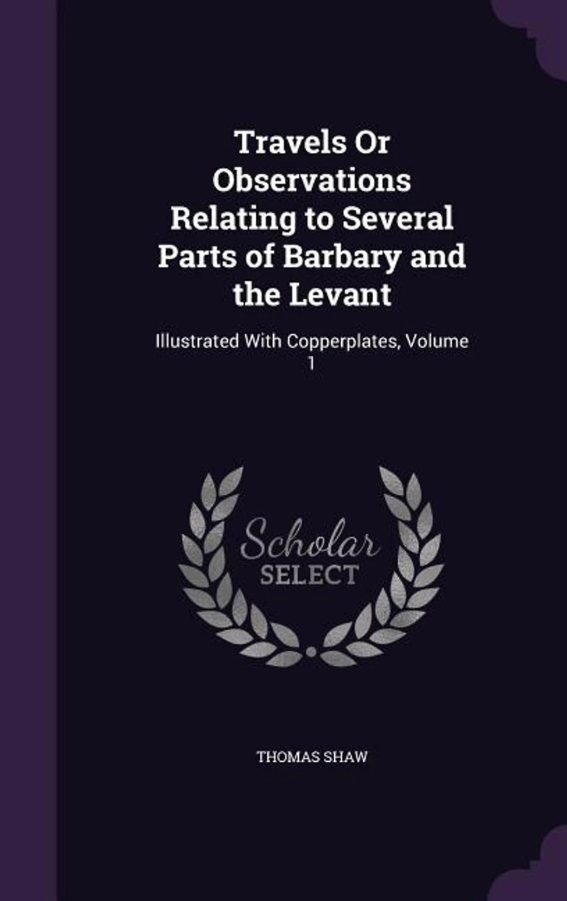 Travels Or Observations Relating to Several Parts of Barbary and the Levant: Illustrated With Copperplates, Volume 1