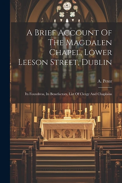 A Brief Account Of The Magdalen Chapel, Lower Leeson Street, Dublin: Its Foundress, Its Benefactors