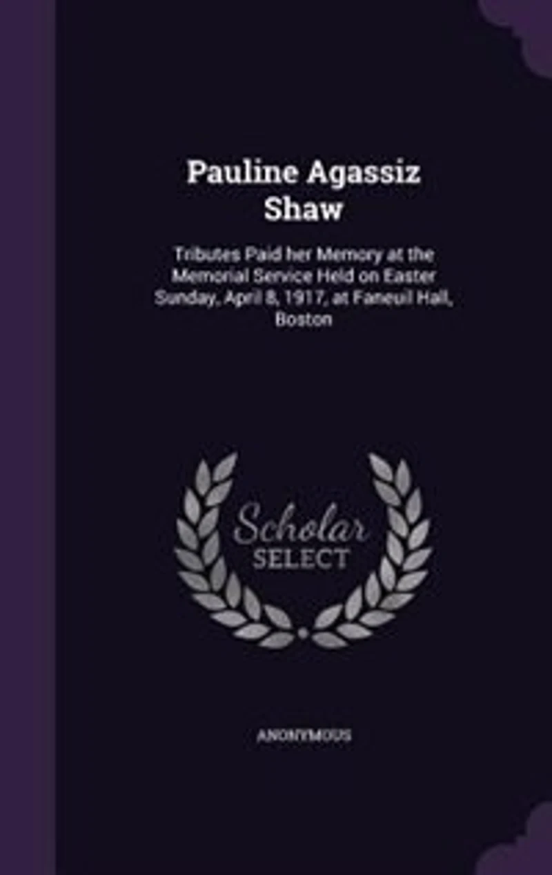 Pauline Agassiz Shaw: Tributes Paid Her Memory at the Memorial Service Held on Easter Sunday, April 8, 1917, Faneuil H